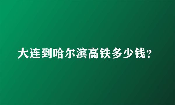 大连到哈尔滨高铁多少钱？