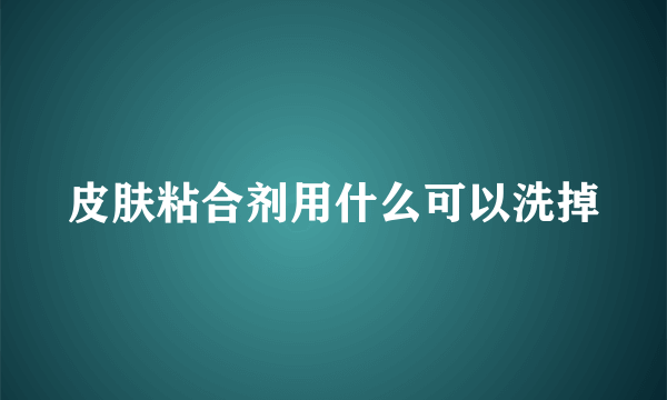 皮肤粘合剂用什么可以洗掉