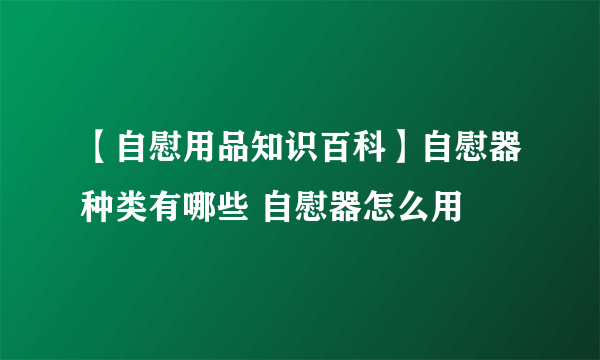 【自慰用品知识百科】自慰器种类有哪些 自慰器怎么用