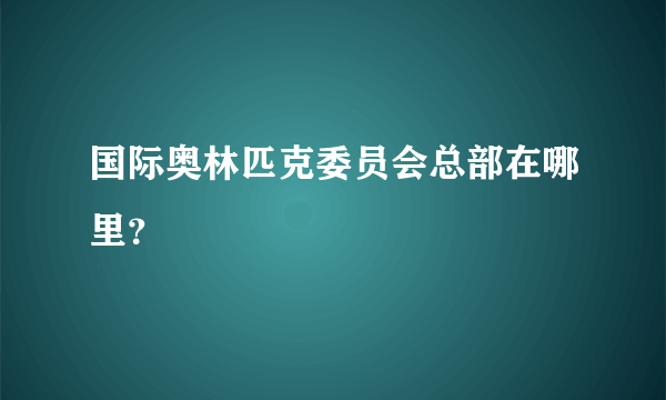 国际奥林匹克委员会总部在哪里？