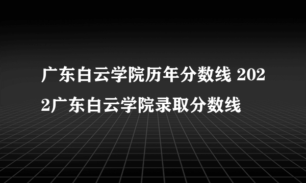 广东白云学院历年分数线 2022广东白云学院录取分数线