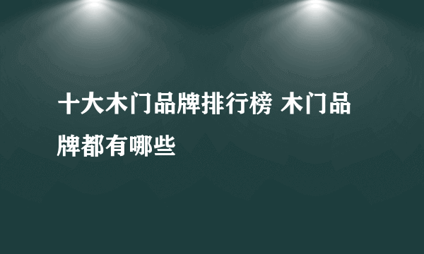 十大木门品牌排行榜 木门品牌都有哪些