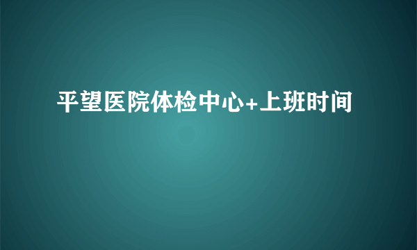 平望医院体检中心+上班时间