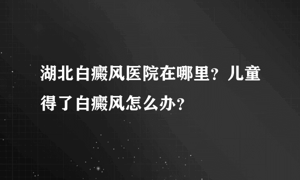 湖北白癜风医院在哪里？儿童得了白癜风怎么办？