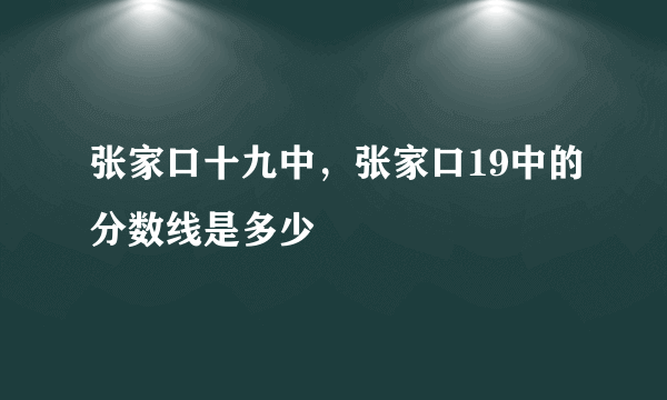 张家口十九中，张家口19中的分数线是多少