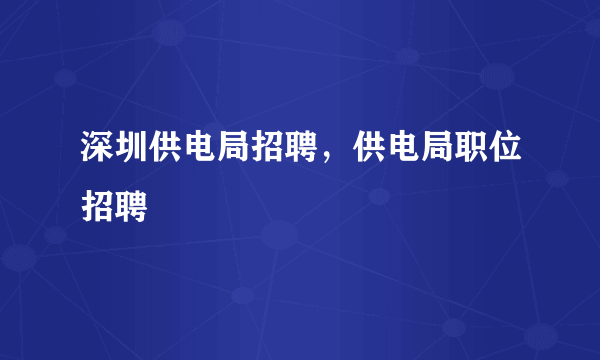 深圳供电局招聘，供电局职位招聘