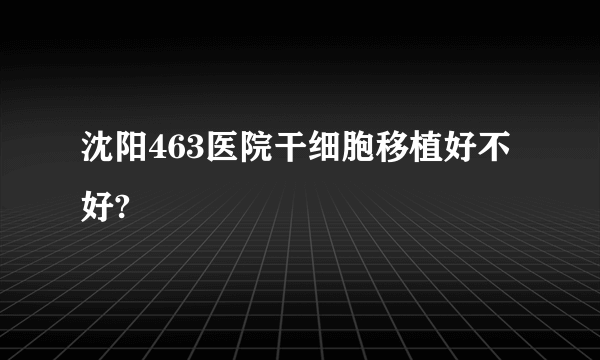 沈阳463医院干细胞移植好不好?