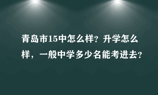 青岛市15中怎么样？升学怎么样，一般中学多少名能考进去？