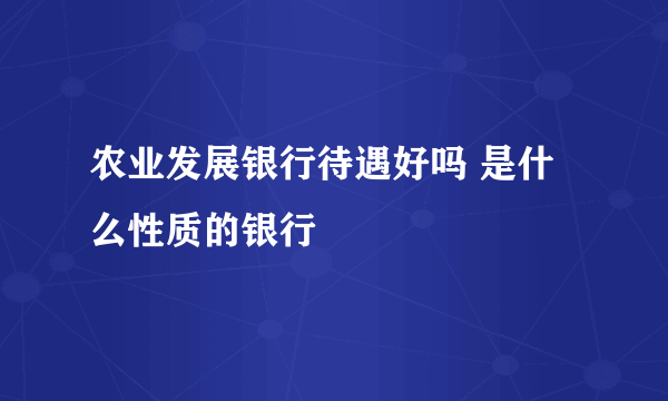 农业发展银行待遇好吗 是什么性质的银行