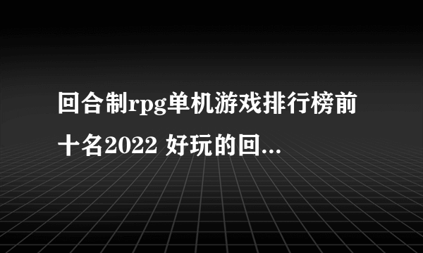 回合制rpg单机游戏排行榜前十名2022 好玩的回合制游戏推荐