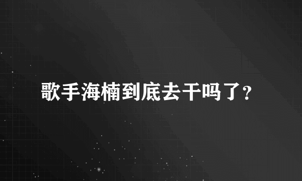 歌手海楠到底去干吗了？