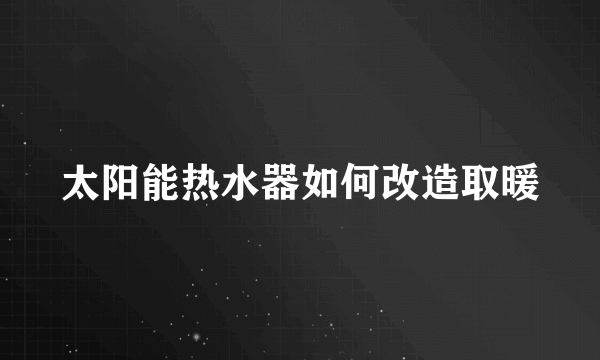 太阳能热水器如何改造取暖