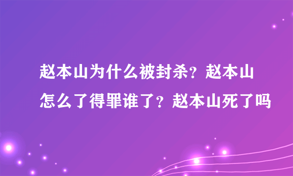 赵本山为什么被封杀？赵本山怎么了得罪谁了？赵本山死了吗