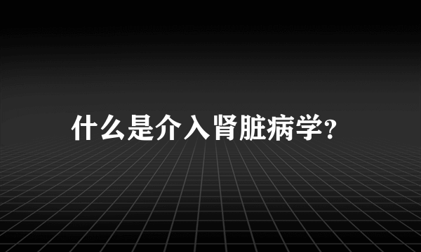 什么是介入肾脏病学？