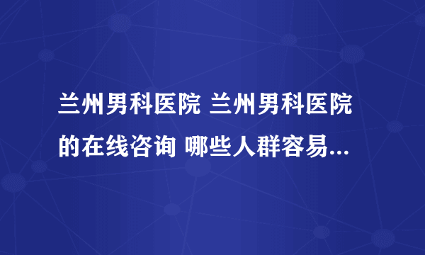 兰州男科医院 兰州男科医院的在线咨询 哪些人群容易得尿道炎？