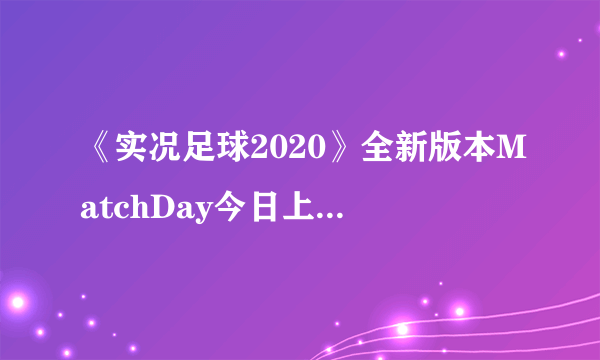 《实况足球2020》全新版本MatchDay今日上线！代表心仪俱乐部披甲上阵！