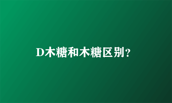 D木糖和木糖区别？