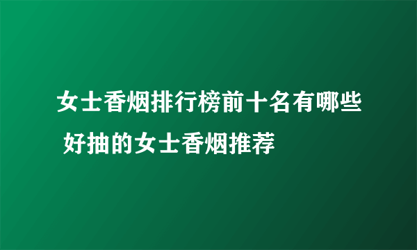 女士香烟排行榜前十名有哪些 好抽的女士香烟推荐