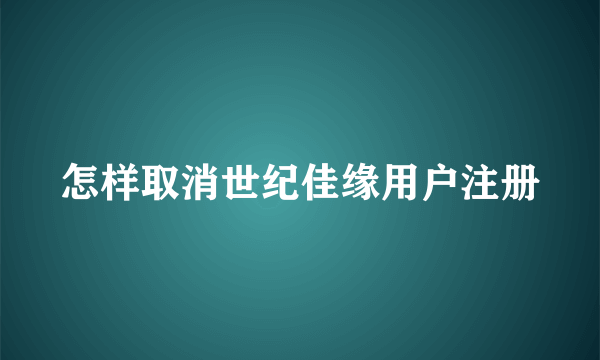 怎样取消世纪佳缘用户注册