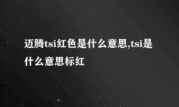 迈腾tsi红色是什么意思,tsi是什么意思标红