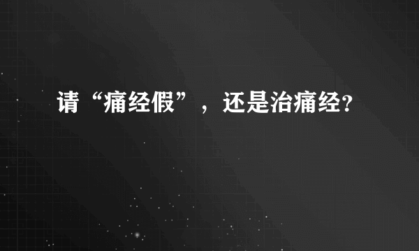 请“痛经假”，还是治痛经？