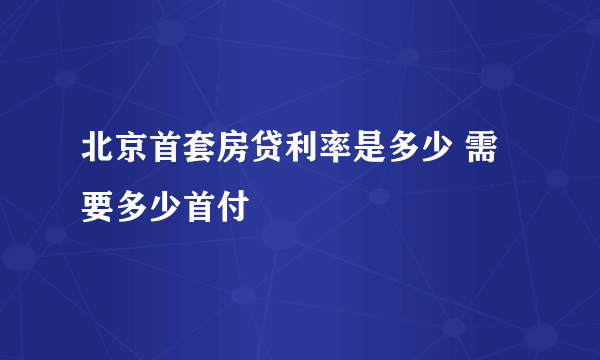 北京首套房贷利率是多少 需要多少首付