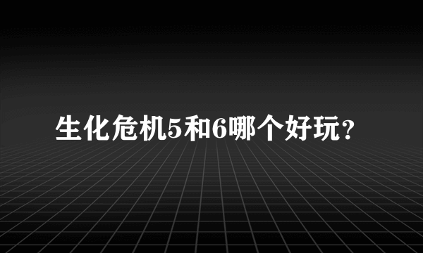 生化危机5和6哪个好玩？