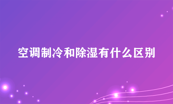 空调制冷和除湿有什么区别