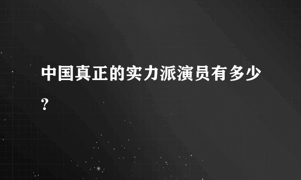 中国真正的实力派演员有多少？