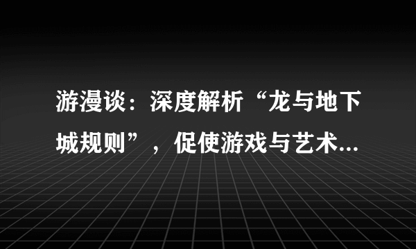 游漫谈：深度解析“龙与地下城规则”，促使游戏与艺术融合的D&D