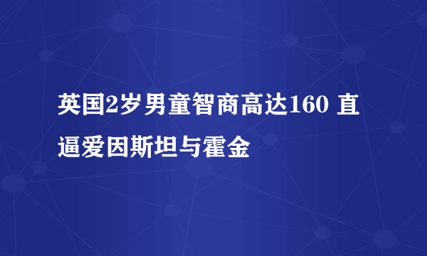 英国2岁男童智商高达160 直逼爱因斯坦与霍金