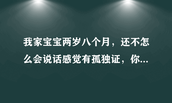 我家宝宝两岁八个月，还不怎么会说话感觉有孤独证，你...