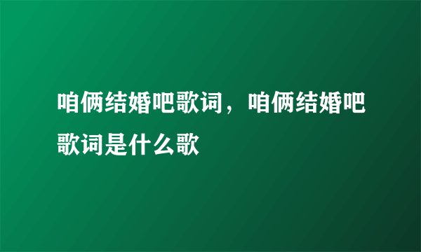 咱俩结婚吧歌词，咱俩结婚吧歌词是什么歌