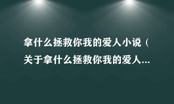 拿什么拯救你我的爱人小说（关于拿什么拯救你我的爱人小说的简介）