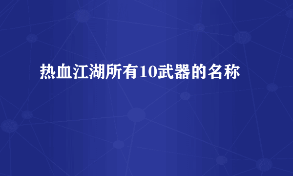 热血江湖所有10武器的名称