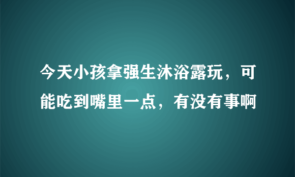 今天小孩拿强生沐浴露玩，可能吃到嘴里一点，有没有事啊