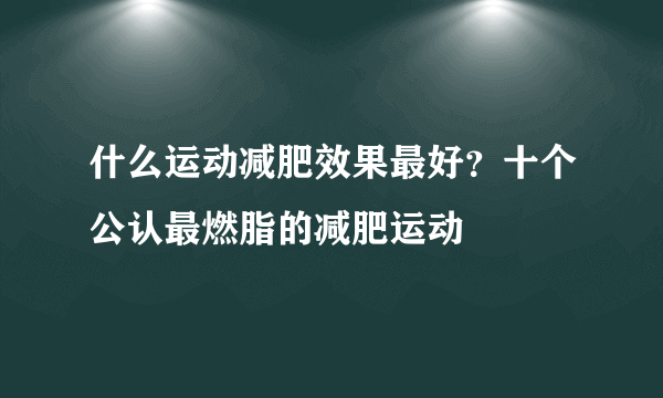 什么运动减肥效果最好？十个公认最燃脂的减肥运动