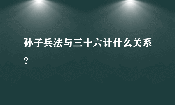 孙子兵法与三十六计什么关系？