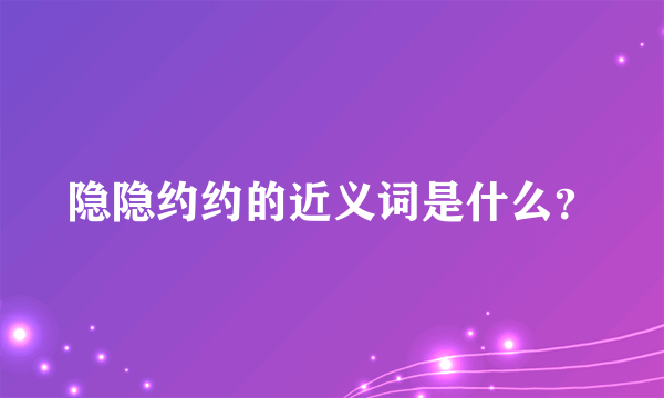 隐隐约约的近义词是什么？