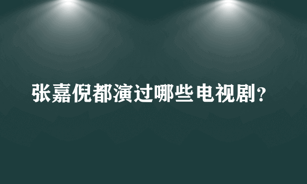 张嘉倪都演过哪些电视剧？