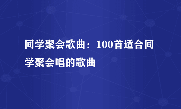 同学聚会歌曲：100首适合同学聚会唱的歌曲