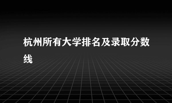 杭州所有大学排名及录取分数线