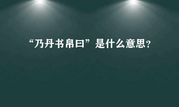 “乃丹书帛曰”是什么意思？