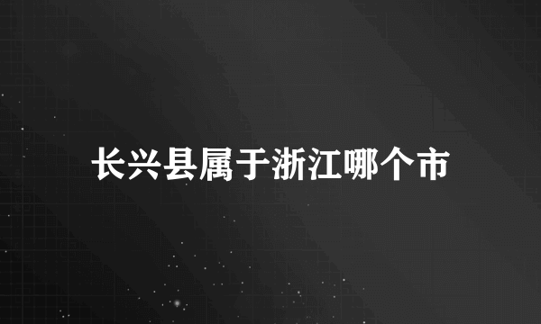 长兴县属于浙江哪个市