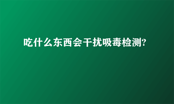 吃什么东西会干扰吸毒检测?