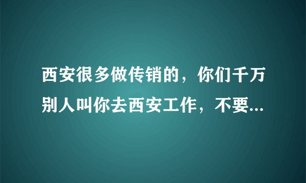 西安很多做传销的，你们千万别人叫你去西安工作，不要去了一去是传销了？