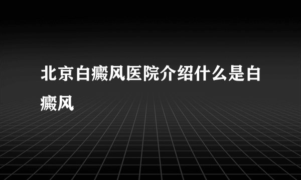 北京白癜风医院介绍什么是白癜风