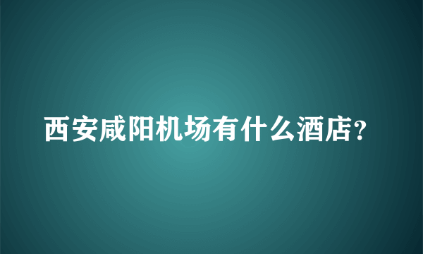 西安咸阳机场有什么酒店？