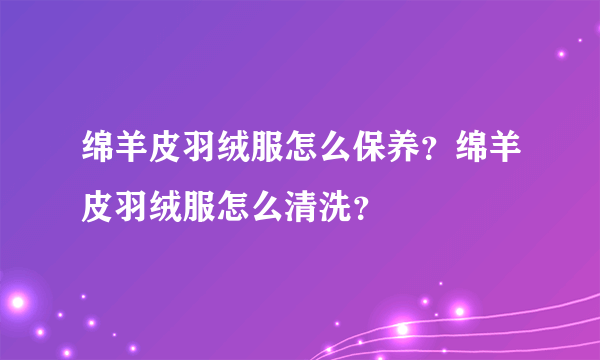 绵羊皮羽绒服怎么保养？绵羊皮羽绒服怎么清洗？