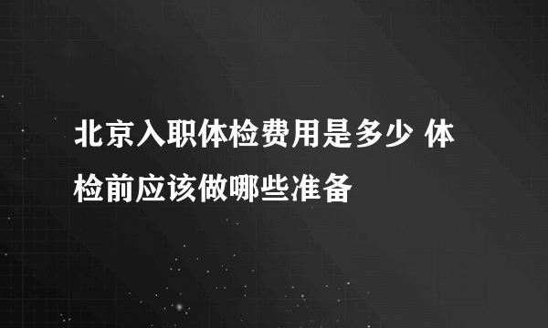 北京入职体检费用是多少 体检前应该做哪些准备